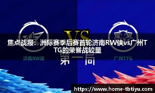 焦点战报：洲际赛季后赛首轮济南RW侠vs广州TTG的荣誉战较量