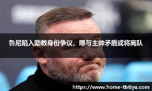 鲁尼陷入助教身份争议，曝与主帅矛盾或将离队